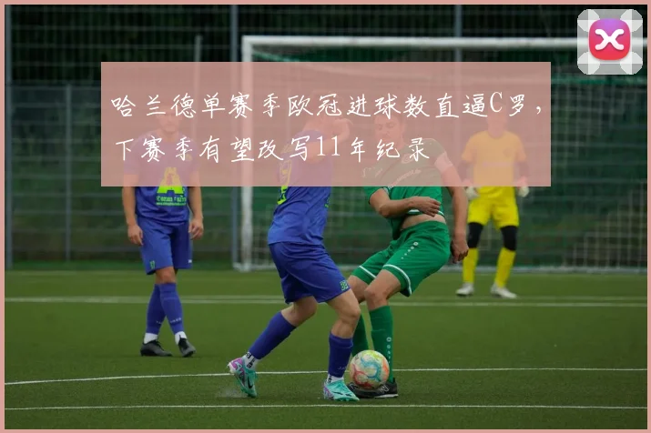 哈兰德单赛季欧冠进球数直逼C罗，下赛季有望改写11年纪录