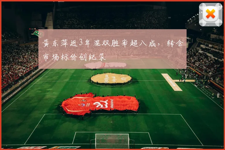 黄东萍近3年混双胜率超八成，转会市场标价创纪录